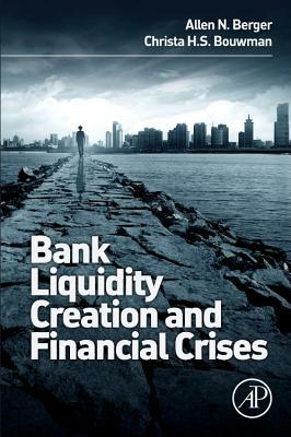 Bank Liquidity Creation and Financial Crises by Christa Bouwman, Allen N. Berger