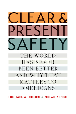 Clear and Present Safety: The World Has Never Been Better and Why That Matters to Americans by Micah Zenko, Michael A. Cohen