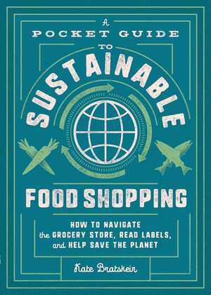 A Pocket Guide to Sustainable Food Shopping: How to Navigate the Grocery Store, Read Labels, and Help Save the Planet by Kate Bratskeir