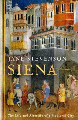 Siena: The Life and Afterlife of a Medieval City by Jane Stevenson