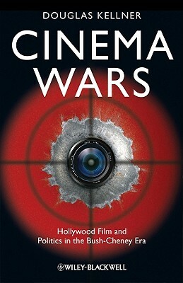 Cinema Wars: Hollywood Film and Politics in the Bush-Cheney Era by Douglas M. Kellner