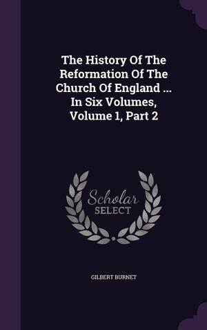 The History of the Reformation of the Church of England ... in Six Volumes, Volume 1, Part 2 by Gilbert Burnet