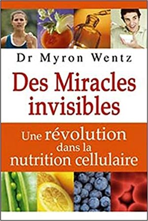 Invisible Miracles: The Revolution in Cellular Nutrition by Myron Wentz
