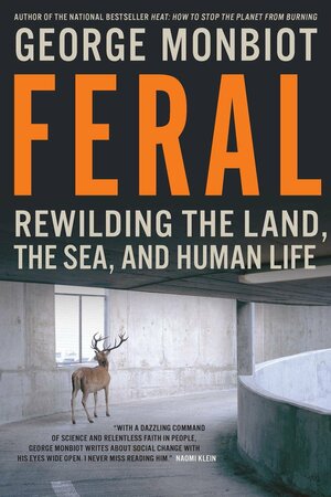 Feral: Rewilding the Land, the Sea and Human Life by George Monbiot