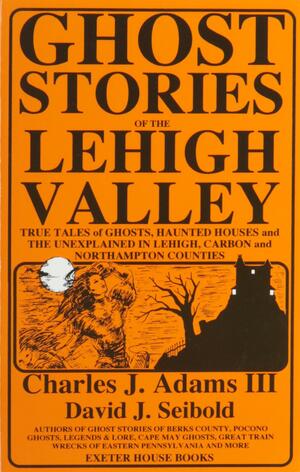 Ghost Stories of the Lehigh Valley by David J. Seibold, Charles J. Adams III