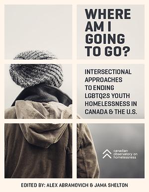 Where Am I Going to Go? Intersectional Approaches to Ending LGBTQ2S Youth Homelessness in Canada & the U.S. by Jama Shelton, Alex Abramovich and Jama Shelton