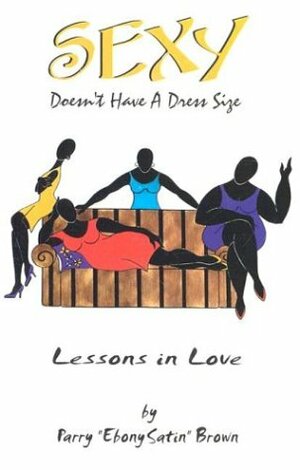 Sexy Doesn't Have a Dress Size: Lessons in Love by Parry A. Brown