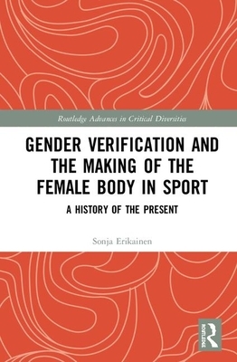 Gender Verification and the Making of the Female Body in Sport: A History of the Present by Sonja Erikainen