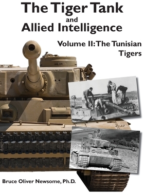 The Tiger Tank and Allied Intelligence: The Tunisian Tigers by Bruce Oliver Newsome