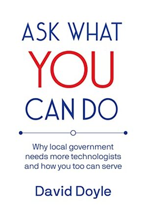 Ask What You Can Do: Why local government needs more technologists and how you too can serve by David Doyle