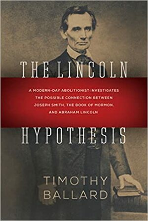 The Lincoln Hypothesis: A Modern-day Abolitionist Investigates the Possible Connection between Joseph Smith, the Book of Mormon, and Abraham Lincoln by Timothy Ballard