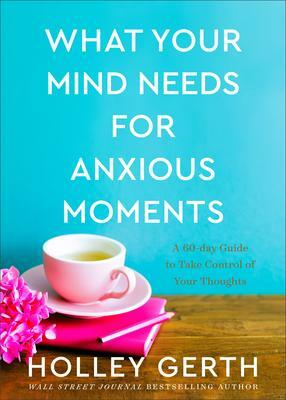 What Your Mind Needs for Anxious Moments: A 60-Day Guide to Take Control of Your Thoughts by Holley Gerth, Holley Gerth