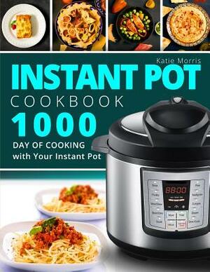 Instant Pot Cookbook: 1000 Day of Cooking with Your Instant Pot: Instant Pot Cookbook: Instant Pot Cookbook for Beginners: Pressure Cooker C by Katie Morris