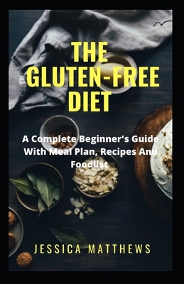 The Gluten-Free Diet: A Complete Beginner's Gu&#1110;d&#1077; W&#1110;th Meal Plan, Recipes And Foodlist by Jessica Matthews