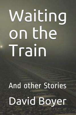 Waiting on the Train: And Other Stories by David B. Boyer