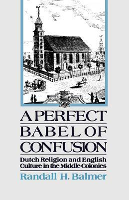 A Perfect Babel of Confusion: Dutch Religion and English Culture in the Middle Colonies by Randall Balmer