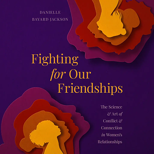 Fighting for Our Friendships: The Science and Art of Conflict and Connection in Women's Relationships by Danielle B. Jackson