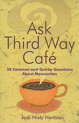 Ask Third Way Cafe: 50 Common and Quirky Questions about Mennonites by Jodi Nisly Hertzler