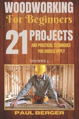 Woodworking for beginners: 21 Projects and Practical Techniques you should apply by Paul Berger