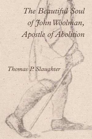 The Beautiful Soul of John Woolman, Apostle of Abolition by Thomas P. Slaughter
