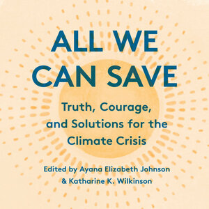 All We Can Save: Truth, Courage, & Solutions for the Climate Crisis by Ayana Elizabeth Johnson, Katharine K. Wilkinson