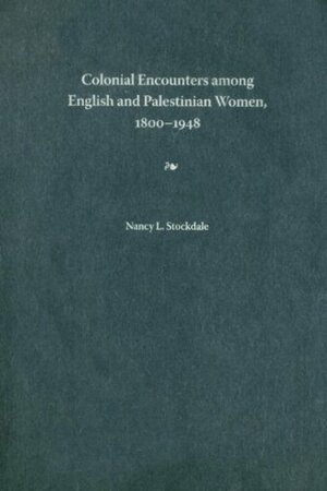 Colonial Encounters among English and Palestinian Women, 1800-1948 by Nancy L. Stockdale