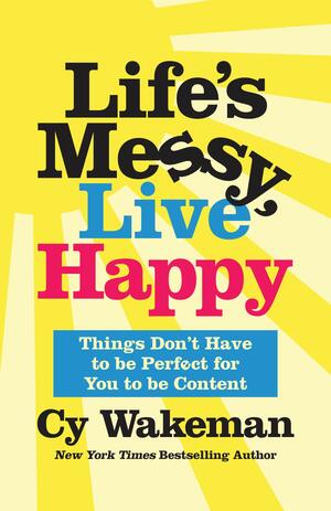 Life's Messy, Live Happy: Things Don't Have to Be Perfect for You to Be Content by Cy Wakeman, Cy Wakeman