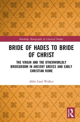 Bride of Hades to Bride of Christ: The Virgin and the Otherworldly Bridegroom in Ancient Greece and Early Christian Rome by Abbe Lind Walker