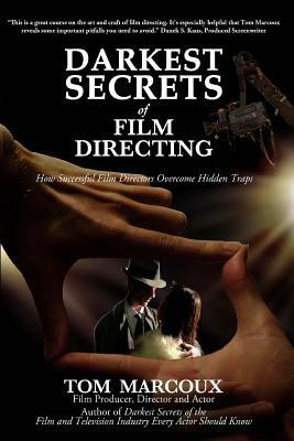 Darkest Secrets of Film Directing: How Successful Film Directors Overcome Hidden Traps by Tom Marcoux