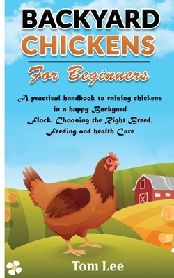 Backyard Chickens for Beginners: A practical handbook to raising chickens in a happy Backyard Flock, Choosing the Right Breed, Feeding and health Care by Tom Lee