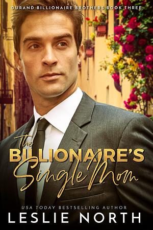 The Billionaire's Single Mom: An International Billionaire Romance with a Grumpy French Billionaire by Leslie North, Leslie North