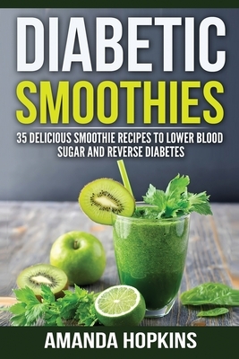 Diabetic Smoothies: 35 Delicious Smoothie Recipes to Lower Blood Sugar and Reverse Diabetes by Amanda Hopkins
