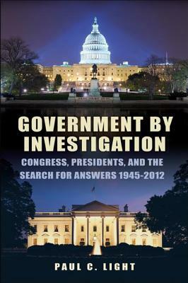 Government by Investigation: Congress, Presidents, and the Search for Answers, 1945a-2012 by Paul C. Light