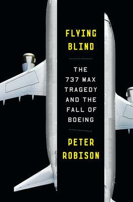 Flying Blind: Boeing's Max Tragedy and the Lost Soul of an American Icon by Peter Robison, Peter Robison