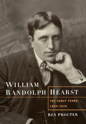 William Randolph Hearst: The Early Years, 1863-1910 by Ben Procter