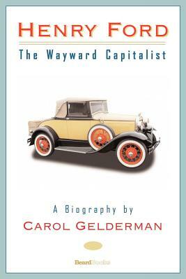 Henry Ford: The Wayward Capitalist by Carol Gelderman