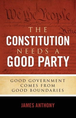 The Constitution Needs a Good Party: Good Government Comes from Good Boundaries by James Anthony