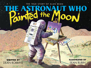 The Astronaut Who Painted the Moon: The True Story of Alan Bean by Dean Robbins, Sean Rubin