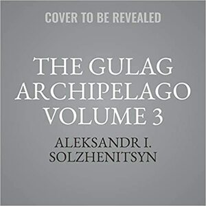 The Gulag Archipelago Volume 3: An Experiment in Literary Investigation by Aleksandr Solzhenitsyn