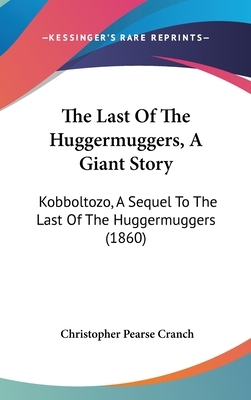 The Last Of The Huggermuggers, A Giant Story: Kobboltozo, A Sequel To The Last Of The Huggermuggers (1860) by Christopher Pearse Cranch