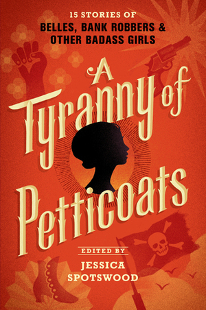 A Tyranny of Petticoats: 15 Stories of Belles, Bank Robbers & Other Badass Girls by Jessica Spotswood