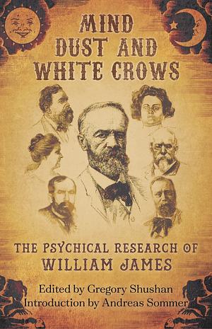 Mind-Dust and White Crows: The Psychical Research of William James by William James, Gregory Shushan