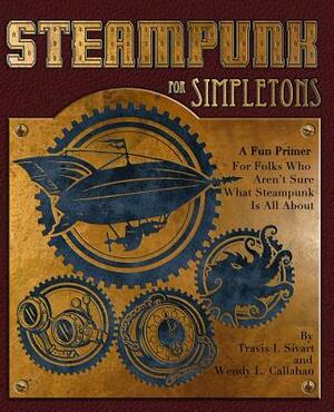 Steampunk For Simpletons: A Fun Primer For Folks Who Aren't Sure What Steampunk Is All About by Wendy L. Callahan, Travis I. Sivart