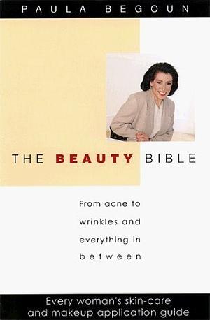 The Beauty Bible: From Acne to Wrinkles and Everything in Between: Every Woman's Skin-Care and Makeup Application Guide by Paula Begoun