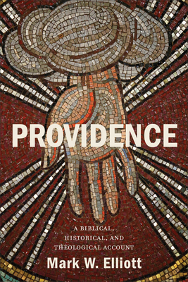Providence: A Biblical, Historical, and Theological Account by Mark W. Elliott