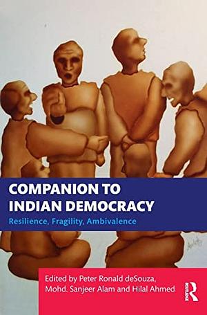 Companion to Indian Democracy: Resilience, Fragility, Ambivalence by Hilal Ahmed, Mohd. Sanjeer Alam, Peter Ronald deSouza