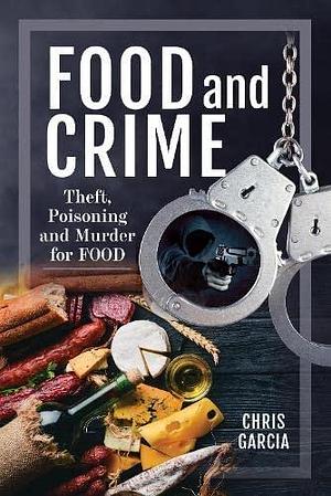 Food and Crime: Theft, Poisoning and Murder for Food by Chris Garcia, Chris Garcia