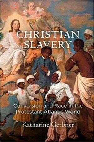 Christian Slavery: Conversion and Race in the Protestant Atlantic World by Katharine Gerbner