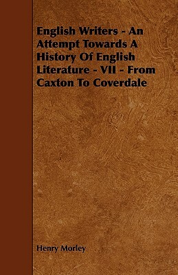 English Writers - An Attempt Towards A History Of English Literature - VII - From Caxton To Coverdale by Henry Morley