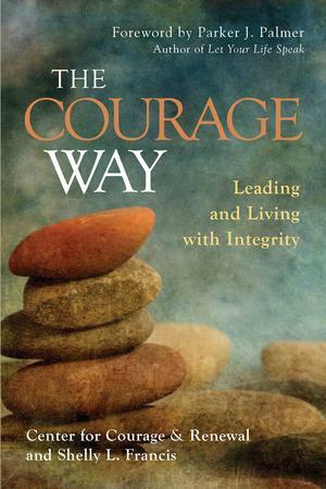 The Courage Way: Leading and Living with Integrity by Shelly L Francis, The Center for Courage & Renewal